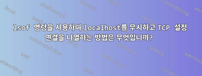 lsof 명령을 사용하여 localhost를 무시하고 TCP 설정 연결을 나열하는 방법은 무엇입니까?