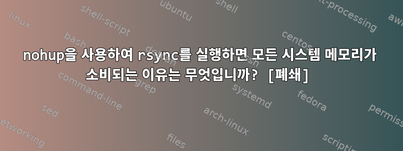 nohup을 사용하여 rsync를 실행하면 모든 시스템 메모리가 소비되는 이유는 무엇입니까? [폐쇄]