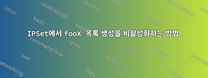 IPSet에서 fooX 목록 생성을 비활성화하는 방법