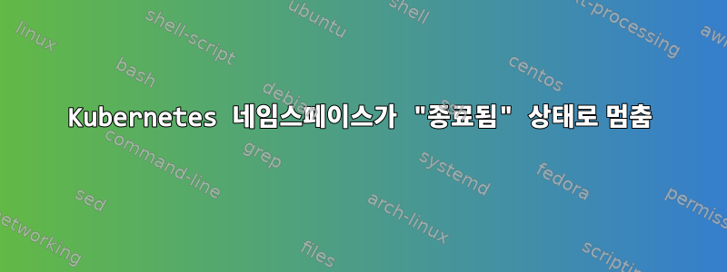 Kubernetes 네임스페이스가 "종료됨" 상태로 멈춤