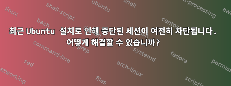 최근 Ubuntu 설치로 인해 중단된 세션이 여전히 차단됩니다. 어떻게 해결할 수 있습니까?