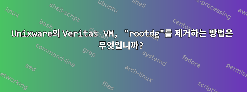 Unixware의 Veritas VM, "rootdg"를 제거하는 방법은 무엇입니까?