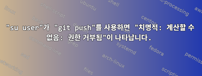 "su user"가 "git push"를 사용하면 "치명적: 계산할 수 없음: 권한 거부됨"이 나타납니다.