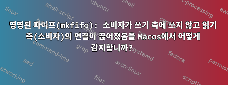 명명된 파이프(mkfifo): 소비자가 쓰기 측에 쓰지 않고 읽기 측(소비자)의 연결이 끊어졌음을 Macos에서 어떻게 감지합니까?