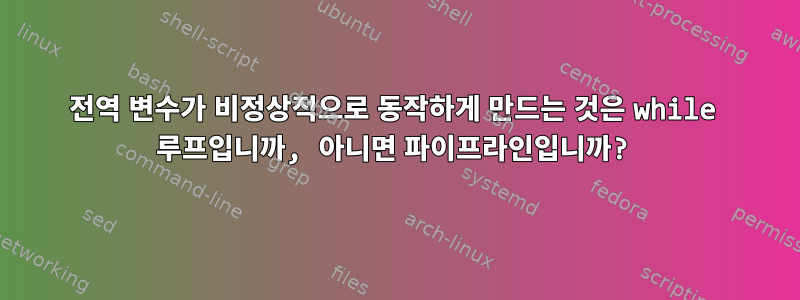 전역 변수가 비정상적으로 동작하게 만드는 것은 while 루프입니까, 아니면 파이프라인입니까?