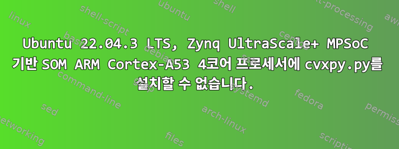 Ubuntu 22.04.3 LTS, Zynq UltraScale+ MPSoC 기반 SOM ARM Cortex-A53 4코어 프로세서에 cvxpy.py를 설치할 수 없습니다.