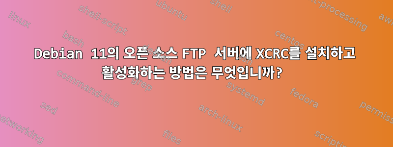 Debian 11의 오픈 소스 FTP 서버에 XCRC를 설치하고 활성화하는 방법은 무엇입니까?