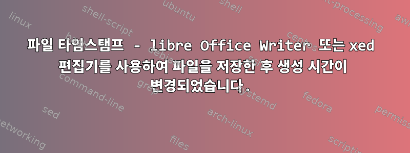 파일 타임스탬프 - libre Office Writer 또는 xed 편집기를 사용하여 파일을 저장한 후 생성 시간이 변경되었습니다.