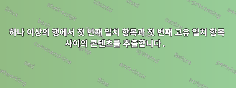 하나 이상의 행에서 첫 번째 일치 항목과 첫 번째 고유 일치 항목 사이의 콘텐츠를 추출합니다.