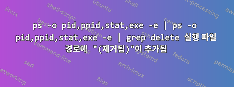 ps -o pid,ppid,stat,exe -e | ps -o pid,ppid,stat,exe -e | grep delete 실행 파일 경로에 "(제거됨)"이 추가됨