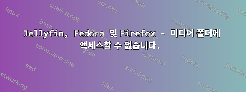 Jellyfin, Fedora 및 Firefox - 미디어 폴더에 액세스할 수 없습니다.