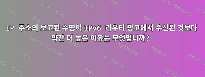 IP 주소의 보고된 수명이 IPv6 라우터 광고에서 수신된 것보다 약간 더 높은 이유는 무엇입니까?