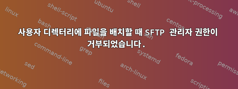 사용자 디렉터리에 파일을 배치할 때 SFTP 관리자 권한이 거부되었습니다.