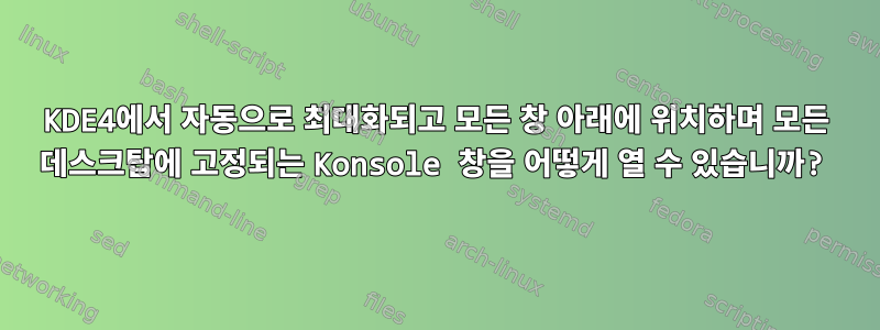 KDE4에서 자동으로 최대화되고 모든 창 아래에 위치하며 모든 데스크탑에 고정되는 Konsole 창을 어떻게 열 수 있습니까?