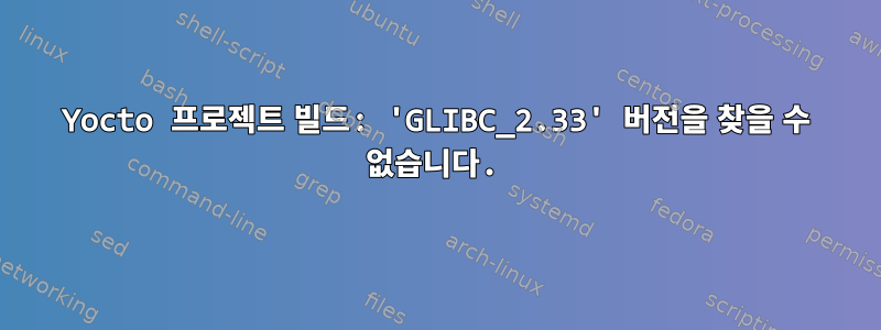 Yocto 프로젝트 빌드: 'GLIBC_2.33' 버전을 찾을 수 없습니다.