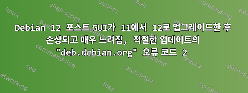 Debian 12 포스트 GUI가 11에서 12로 업그레이드한 후 손상되고 매우 느려짐, 적절한 업데이트의 "deb.debian.org" 오류 코드 2