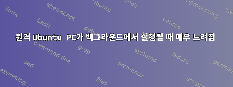 원격 Ubuntu PC가 백그라운드에서 실행될 때 매우 느려짐