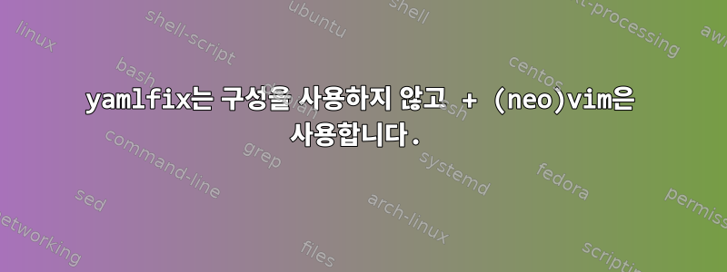 yamlfix는 구성을 사용하지 않고 + (neo)vim은 사용합니다.