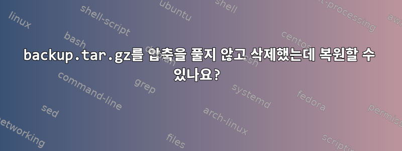 backup.tar.gz를 압축을 풀지 않고 삭제했는데 복원할 수 있나요?