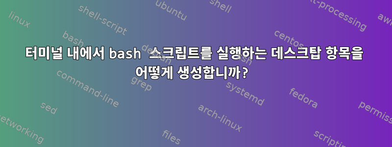 터미널 내에서 bash 스크립트를 실행하는 데스크탑 항목을 어떻게 생성합니까?