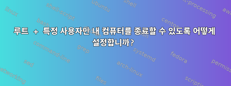 루트 + 특정 사용자만 내 컴퓨터를 종료할 수 있도록 어떻게 설정합니까?