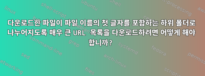 다운로드한 파일이 파일 이름의 첫 글자를 포함하는 하위 폴더로 나누어지도록 매우 큰 URL 목록을 다운로드하려면 어떻게 해야 합니까?