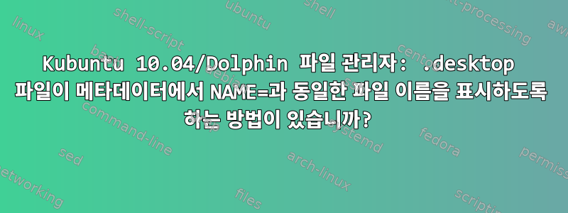 Kubuntu 10.04/Dolphin 파일 관리자: .desktop 파일이 메타데이터에서 NAME=과 동일한 파일 이름을 표시하도록 하는 방법이 있습니까?