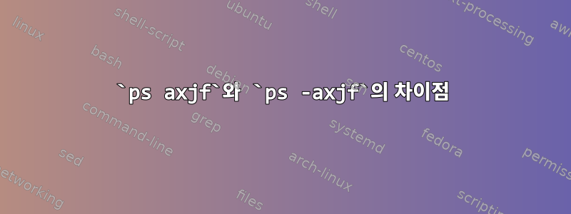 `ps axjf`와 `ps -axjf`의 차이점