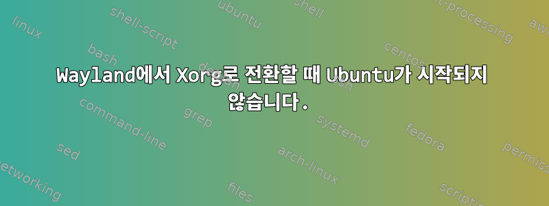 Wayland에서 Xorg로 전환할 때 Ubuntu가 시작되지 않습니다.