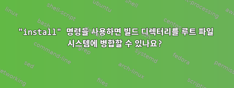 "install" 명령을 사용하면 빌드 디렉터리를 루트 파일 시스템에 병합할 수 있나요?