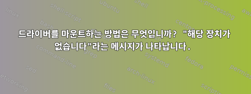 드라이버를 마운트하는 방법은 무엇입니까? "해당 장치가 없습니다"라는 메시지가 나타납니다.