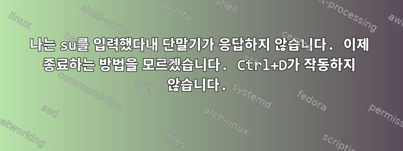 나는 su를 입력했다내 단말기가 응답하지 않습니다. 이제 종료하는 방법을 모르겠습니다. Ctrl+D가 작동하지 않습니다.