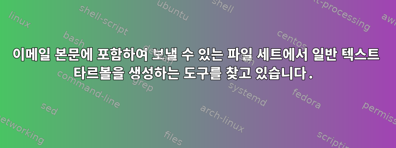 이메일 본문에 포함하여 보낼 수 있는 파일 세트에서 일반 텍스트 타르볼을 생성하는 도구를 찾고 있습니다.