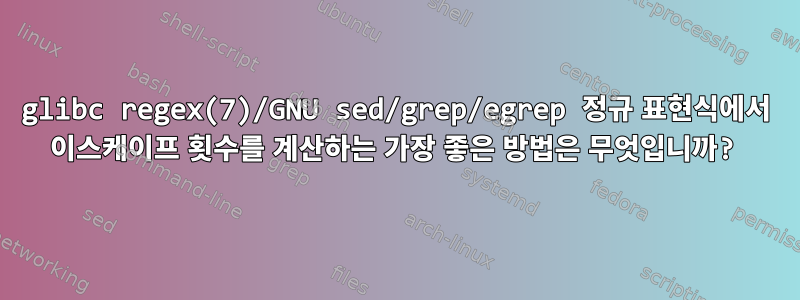 glibc regex(7)/GNU sed/grep/egrep 정규 표현식에서 이스케이프 횟수를 계산하는 가장 좋은 방법은 무엇입니까?