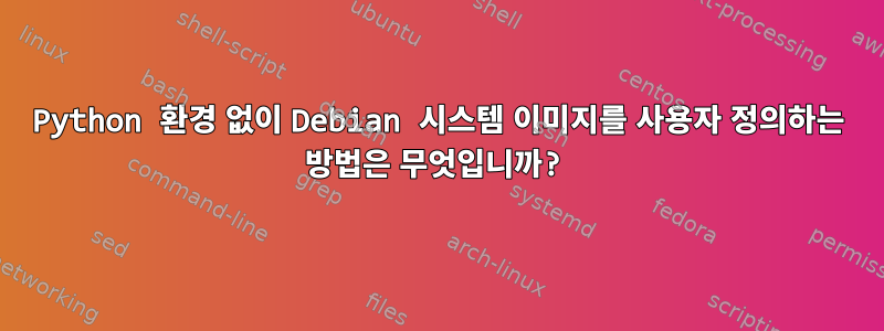 Python 환경 없이 Debian 시스템 이미지를 사용자 정의하는 방법은 무엇입니까?