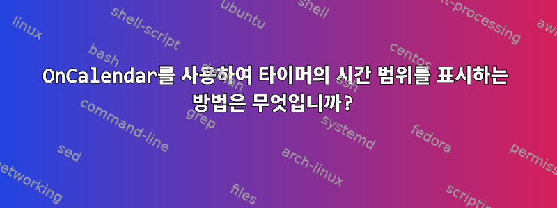 OnCalendar를 사용하여 타이머의 시간 범위를 표시하는 방법은 무엇입니까?