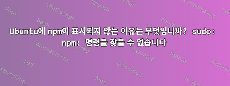 Ubuntu에 npm이 표시되지 않는 이유는 무엇입니까? sudo: npm: 명령을 찾을 수 없습니다