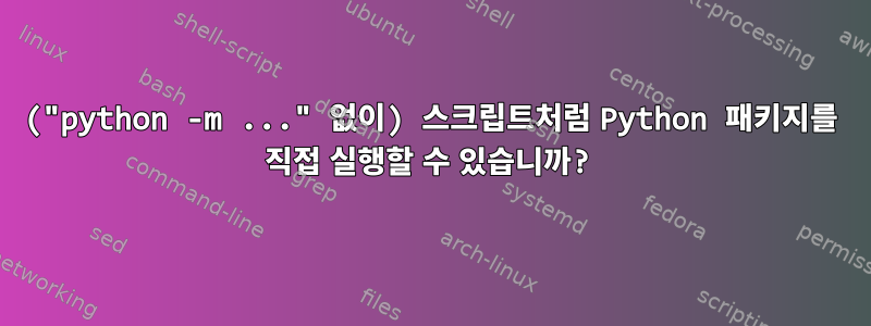 ("python -m ..." 없이) 스크립트처럼 Python 패키지를 직접 실행할 수 있습니까?