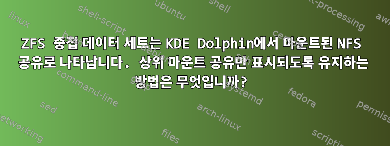 ZFS 중첩 데이터 세트는 KDE Dolphin에서 마운트된 NFS 공유로 나타납니다. 상위 마운트 공유만 표시되도록 유지하는 방법은 무엇입니까?