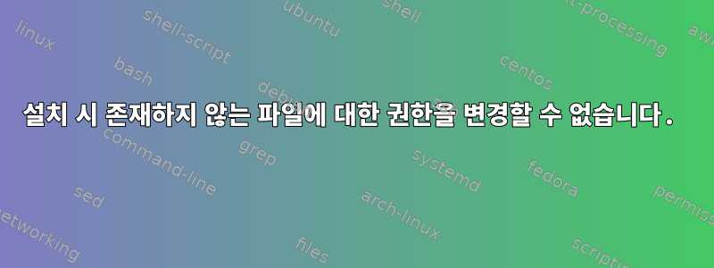 설치 시 존재하지 않는 파일에 대한 권한을 변경할 수 없습니다.