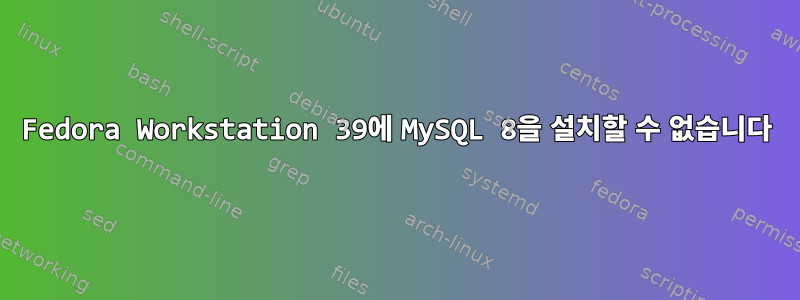 Fedora Workstation 39에 MySQL 8을 설치할 수 없습니다