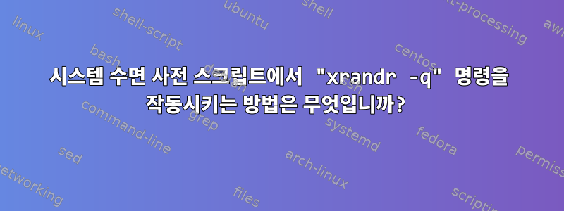 시스템 수면 사전 스크립트에서 "xrandr -q" 명령을 작동시키는 방법은 무엇입니까?