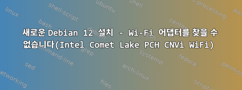 새로운 Debian 12 설치 - Wi-Fi 어댑터를 찾을 수 없습니다(Intel Comet Lake PCH CNVi WiFi)