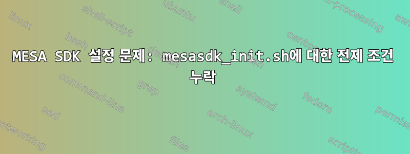 MESA SDK 설정 문제: mesasdk_init.sh에 대한 전제 조건 누락