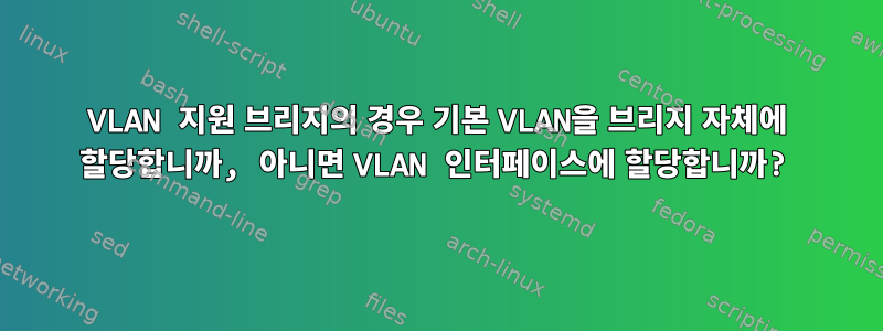 VLAN 지원 브리지의 경우 기본 VLAN을 브리지 자체에 할당합니까, 아니면 VLAN 인터페이스에 할당합니까?