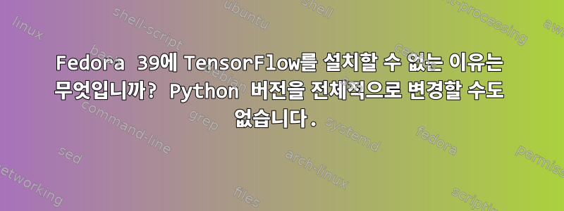 Fedora 39에 TensorFlow를 설치할 수 없는 이유는 무엇입니까? Python 버전을 전체적으로 변경할 수도 없습니다.