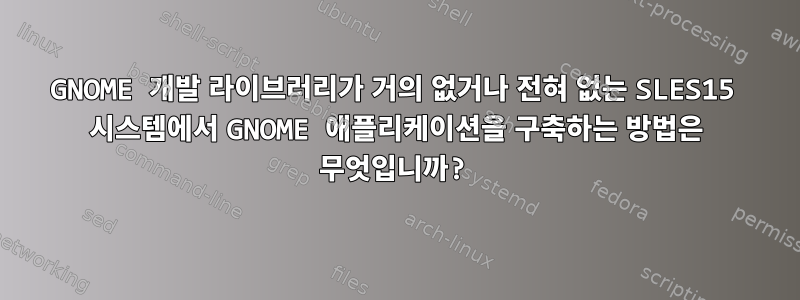 GNOME 개발 라이브러리가 거의 없거나 전혀 없는 SLES15 시스템에서 GNOME 애플리케이션을 구축하는 방법은 무엇입니까?