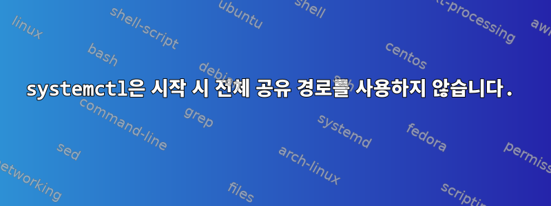 systemctl은 시작 시 전체 공유 경로를 사용하지 않습니다.