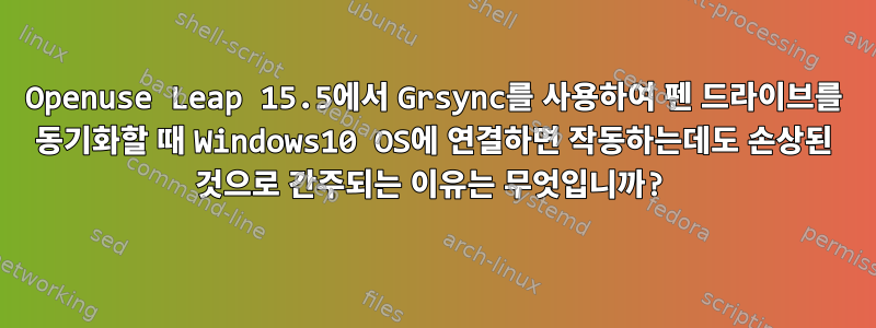 Openuse Leap 15.5에서 Grsync를 사용하여 펜 드라이브를 동기화할 때 Windows10 OS에 연결하면 작동하는데도 손상된 것으로 간주되는 이유는 무엇입니까?