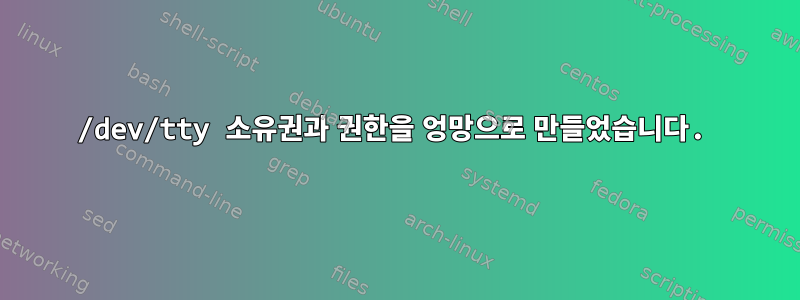 /dev/tty 소유권과 권한을 엉망으로 만들었습니다.